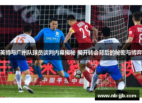 英博与广州队球员谈判内幕揭秘 揭开转会背后的秘密与博弈
