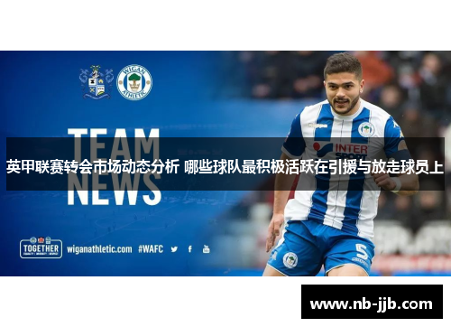 英甲联赛转会市场动态分析 哪些球队最积极活跃在引援与放走球员上