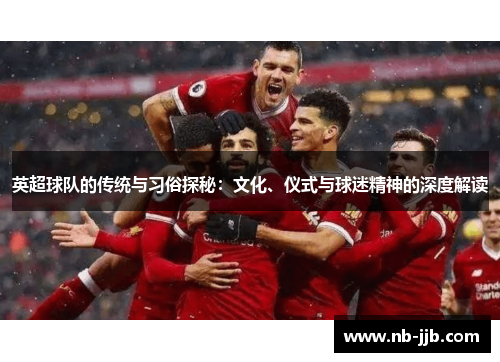 英超球队的传统与习俗探秘:文化、仪式与球迷精神的深度解读 英超球队的传统与习俗探秘:文化、仪式与球迷精神的深度解读