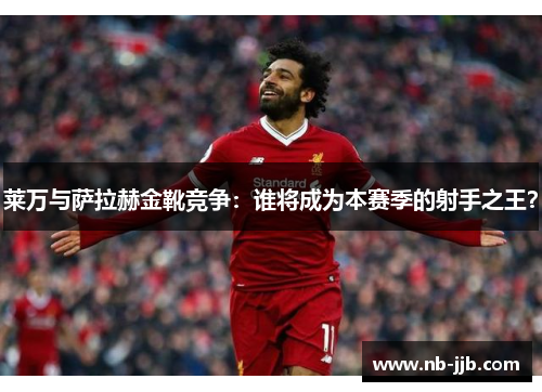 莱万与萨拉赫金靴竞争：谁将成为本赛季的射手之王？