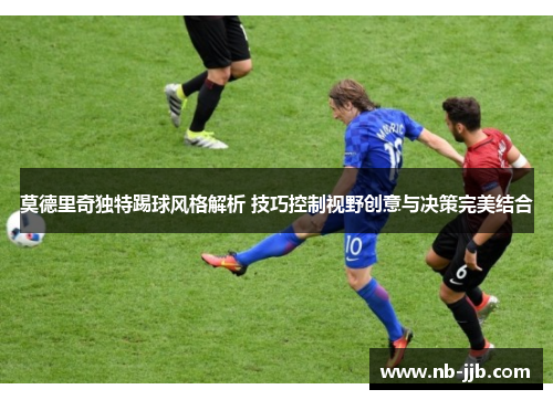 莫德里奇独特踢球风格解析 技巧控制视野创意与决策完美结合