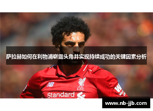 萨拉赫如何在利物浦崭露头角并实现持续成功的关键因素分析 萨拉赫如何在利物浦崭露头角并实现持续成功的关键因素分析