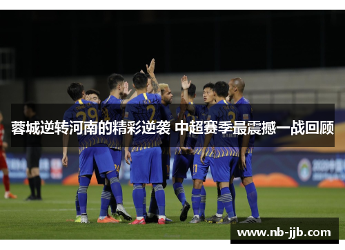 蓉城逆转河南的精彩逆袭 中超赛季最震撼一战回顾