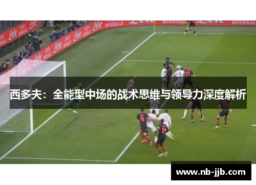 西多夫:全能型中场的战术思维与领导力深度解析 西多夫:全能型中场的战术思维与领导力深度解析