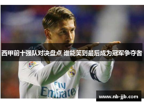 西甲前十强队对决盘点 谁能笑到最后成为冠军争夺者 西甲前十强队对决盘点 谁能笑到最后成为冠军争夺者