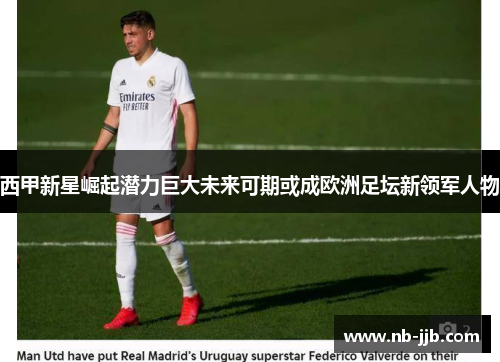 西甲新星崛起潜力巨大未来可期或成欧洲足坛新领军人物