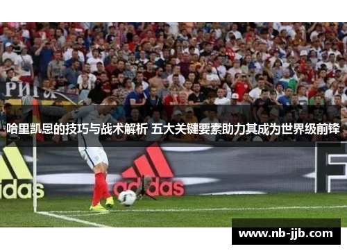 哈里凯恩的技巧与战术解析 五大关键要素助力其成为世界级前锋