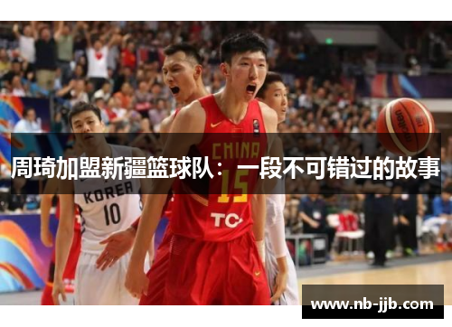 周琦加盟新疆篮球队:一段不可错过的故事 周琦加盟新疆篮球队:一段不可错过的故事