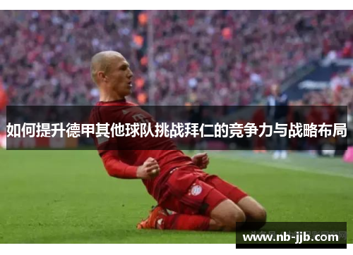 如何提升德甲其他球队挑战拜仁的竞争力与战略布局 如何提升德甲其他球队挑战拜仁的竞争力与战略布局