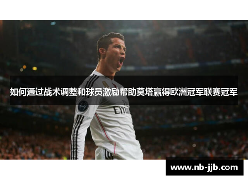 如何通过战术调整和球员激励帮助莫塔赢得欧洲冠军联赛冠军