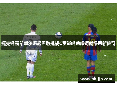 捷克锋霸希季尔崛起勇敢挑战C罗巅峰荣耀铸就绿茵新传奇
