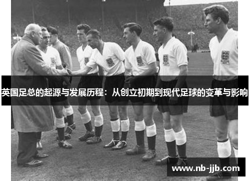 英国足总的起源与发展历程：从创立初期到现代足球的变革与影响