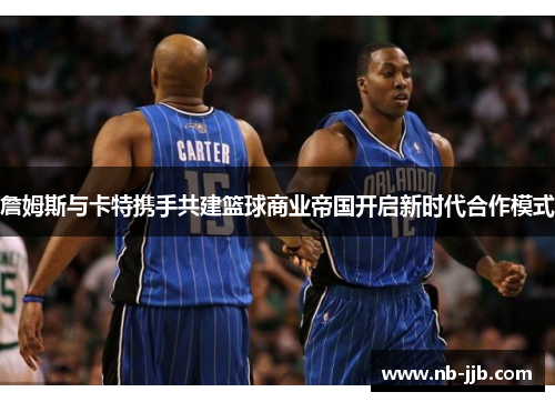 詹姆斯与卡特携手共建篮球商业帝国开启新时代合作模式
