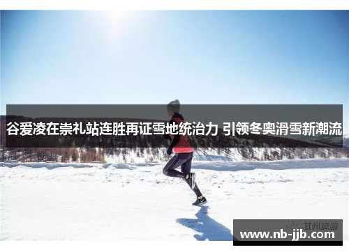 谷爱凌在崇礼站连胜再证雪地统治力 引领冬奥滑雪新潮流 谷爱凌在崇礼站连胜再证雪地统治力 引领冬奥滑雪新潮流