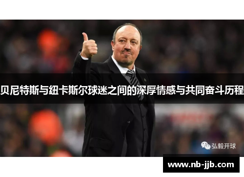 贝尼特斯与纽卡斯尔球迷之间的深厚情感与共同奋斗历程 贝尼特斯与纽卡斯尔球迷之间的深厚情感与共同奋斗历程