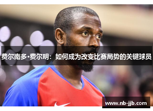 费尔南多·费尔明:如何成为改变比赛局势的关键球员 费尔南多·费尔明:如何成为改变比赛局势的关键球员