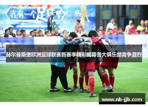 赫尔曼斯堡欧洲足球联赛新赛季精彩揭幕各大俱乐部竞争激烈