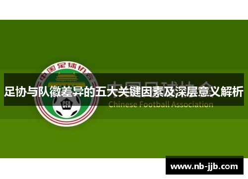 足协与队徽差异的五大关键因素及深层意义解析