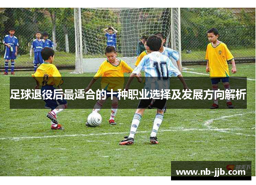 足球退役后最适合的十种职业选择及发展方向解析 足球退役后最适合的十种职业选择及发展方向解析