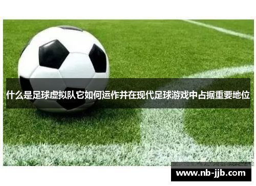 什么是足球虚拟队它如何运作并在现代足球游戏中占据重要地位 什么是足球虚拟队它如何运作并在现代足球游戏中占据重要地位