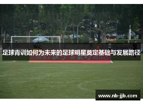 足球青训如何为未来的足球明星奠定基础与发展路径