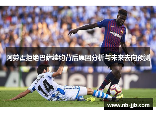 阿劳霍拒绝巴萨续约背后原因分析与未来去向预测