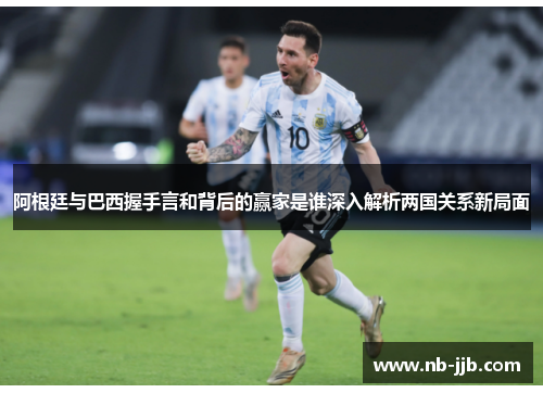阿根廷与巴西握手言和背后的赢家是谁深入解析两国关系新局面