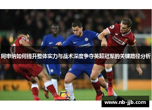 阿申纳如何提升整体实力与战术深度争夺英超冠军的关键路径分析
