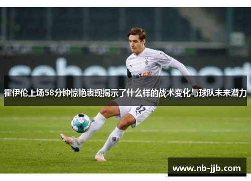 霍伊伦上场58分钟惊艳表现揭示了什么样的战术变化与球队未来潜力 霍伊伦上场58分钟惊艳表现揭示了什么样的战术变化与球队未来潜力