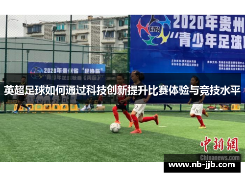 英超足球如何通过科技创新提升比赛体验与竞技水平 英超足球如何通过科技创新提升比赛体验与竞技水平