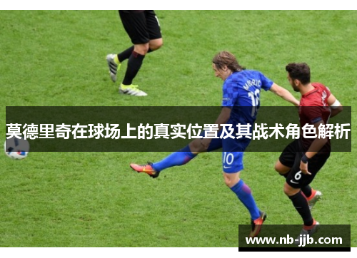 莫德里奇在球场上的真实位置及其战术角色解析