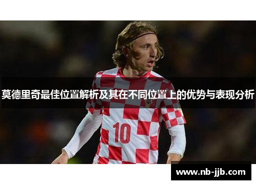 莫德里奇最佳位置解析及其在不同位置上的优势与表现分析 莫德里奇最佳位置解析及其在不同位置上的优势与表现分析