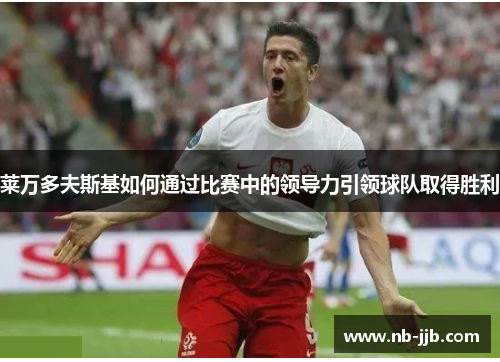 莱万多夫斯基如何通过比赛中的领导力引领球队取得胜利