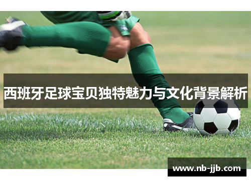 西班牙足球宝贝独特魅力与文化背景解析