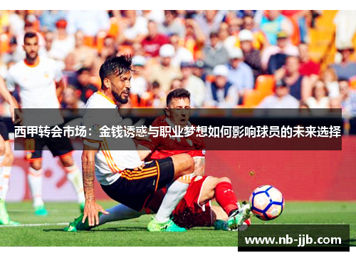 西甲转会市场：金钱诱惑与职业梦想如何影响球员的未来选择