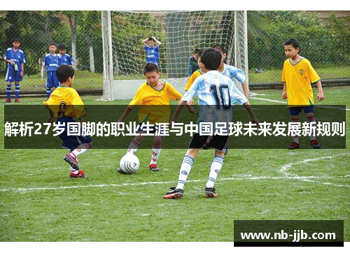 解析27岁国脚的职业生涯与中国足球未来发展新规则