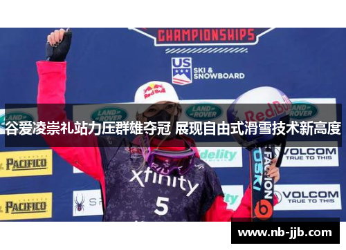 谷爱凌崇礼站力压群雄夺冠 展现自由式滑雪技术新高度