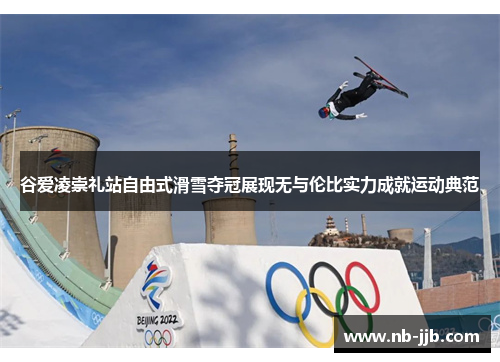 谷爱凌崇礼站自由式滑雪夺冠展现无与伦比实力成就运动典范 谷爱凌崇礼站自由式滑雪夺冠展现无与伦比实力成就运动典范