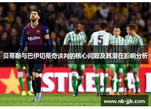 贝蒂斯与巴伊切蒂奇谈判的核心问题及其潜在影响分析