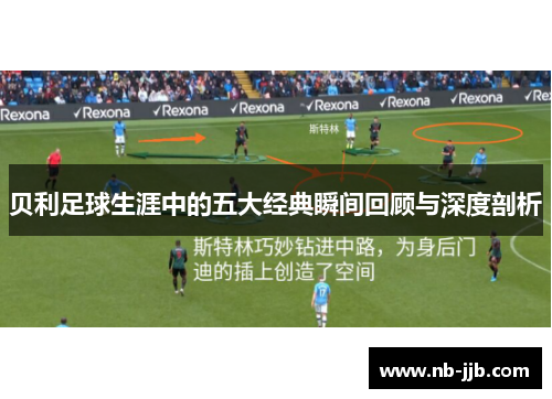 贝利足球生涯中的五大经典瞬间回顾与深度剖析