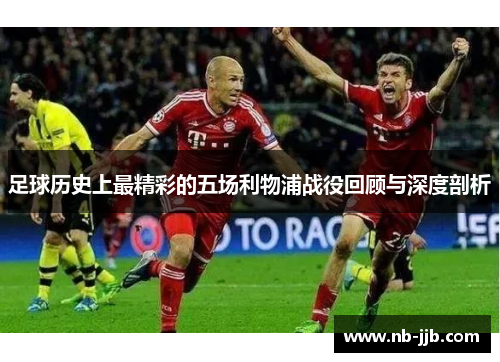 足球历史上最精彩的五场利物浦战役回顾与深度剖析