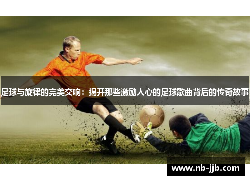 足球与旋律的完美交响:揭开那些激励人心的足球歌曲背后的传奇故事 足球与旋律的完美交响:揭开那些激励人心的足球歌曲背后的传奇故事