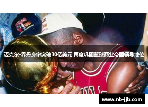 迈克尔·乔丹身家突破30亿美元 再度巩固篮球商业帝国领导地位