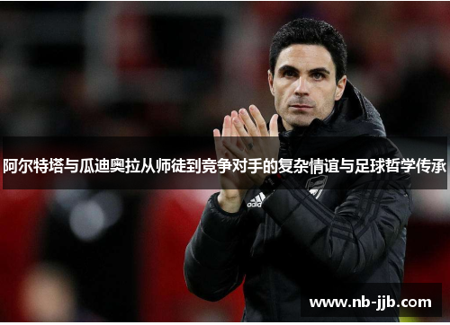 阿尔特塔与瓜迪奥拉从师徒到竞争对手的复杂情谊与足球哲学传承