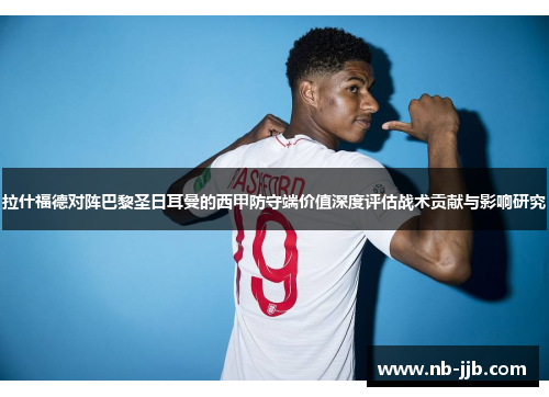 拉什福德对阵巴黎圣日耳曼的西甲防守端价值深度评估战术贡献与影响研究 拉什福德对阵巴黎圣日耳曼的西甲防守端价值深度评估战术贡献与影响研究