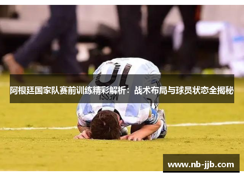 阿根廷国家队赛前训练精彩解析：战术布局与球员状态全揭秘