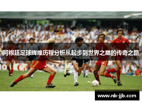 阿根廷足球辉煌历程分析从起步到世界之巅的传奇之路 阿根廷足球辉煌历程分析从起步到世界之巅的传奇之路