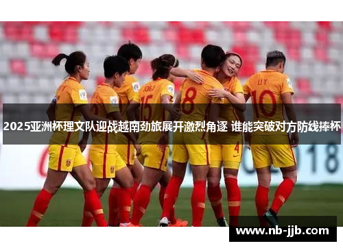2025亚洲杯理文队迎战越南劲旅展开激烈角逐 谁能突破对方防线捧杯 2025亚洲杯理文队迎战越南劲旅展开激烈角逐 谁能突破对方防线捧杯