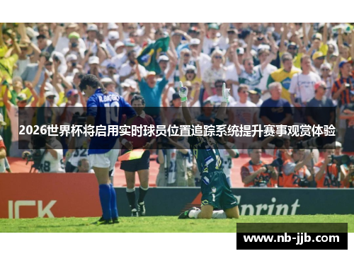 2026世界杯将启用实时球员位置追踪系统提升赛事观赏体验