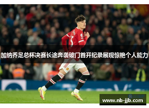 加纳乔足总杯决赛长途奔袭破门首开纪录展现惊艳个人能力 加纳乔足总杯决赛长途奔袭破门首开纪录展现惊艳个人能力